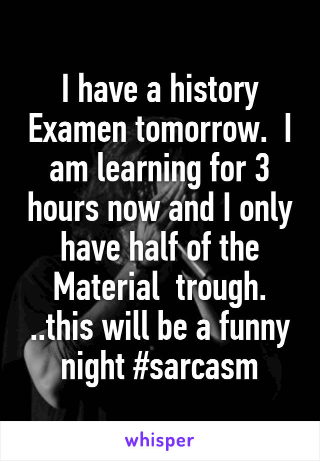 I have a history Examen tomorrow.  I am learning for 3 hours now and I only have half of the Material  trough. ..this will be a funny night #sarcasm
