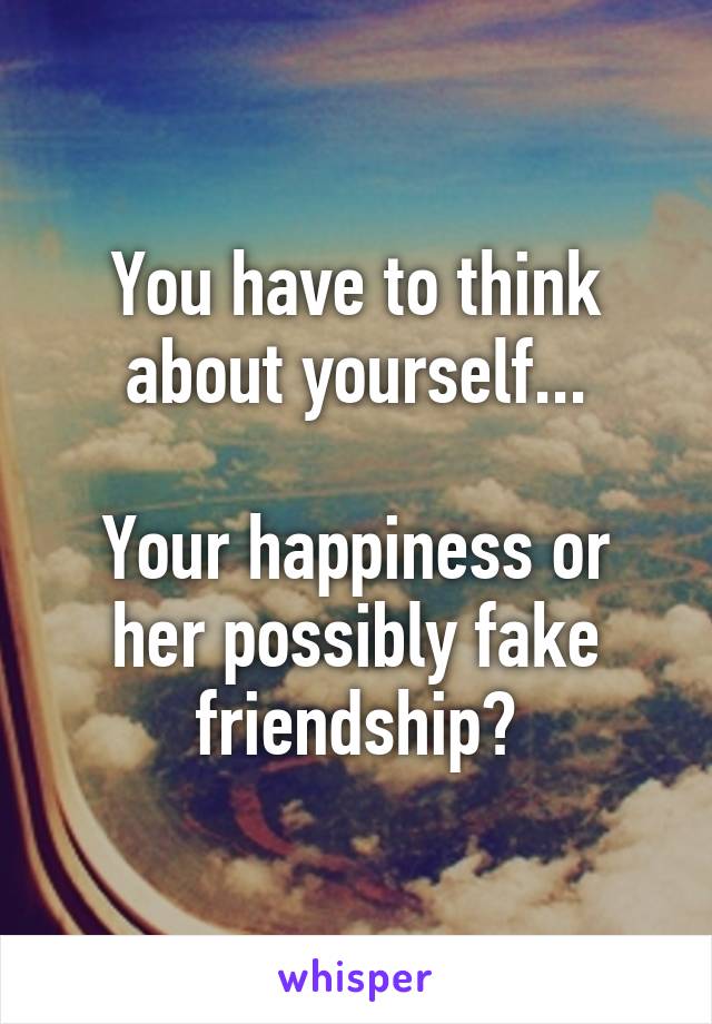 You have to think about yourself...

Your happiness or her possibly fake friendship?
