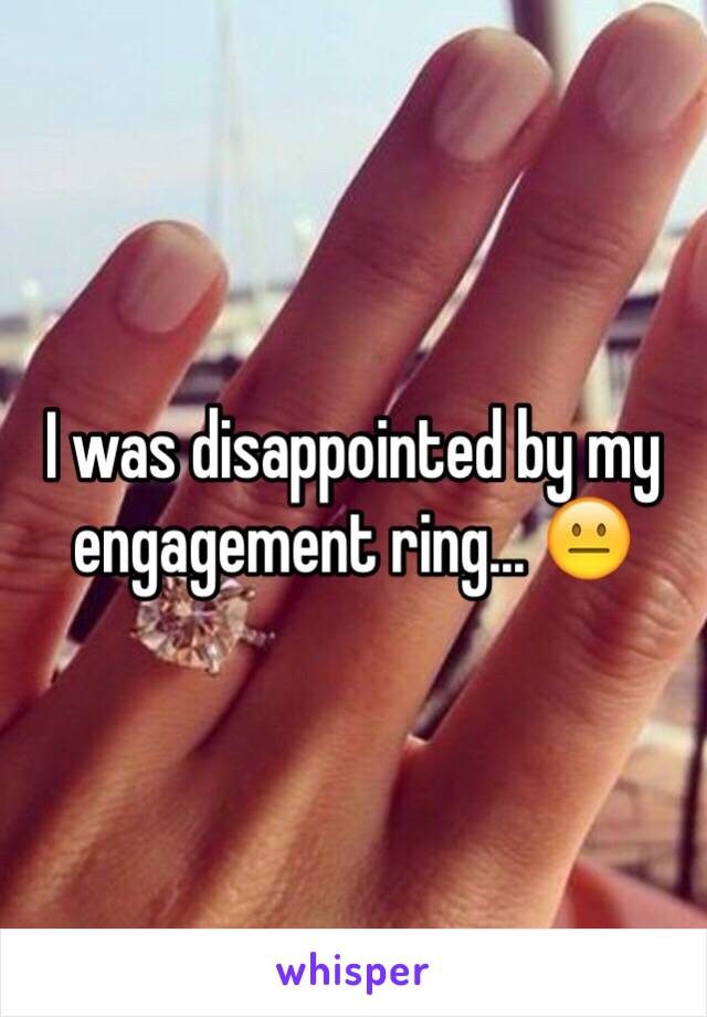 I was disappointed by my engagement ring... 😐