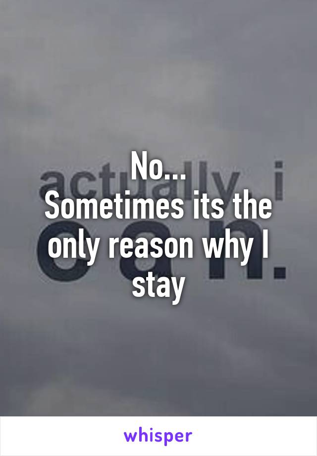 No...
Sometimes its the only reason why I stay