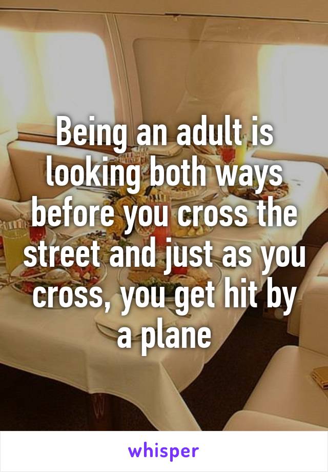 Being an adult is looking both ways before you cross the street and just as you cross, you get hit by a plane