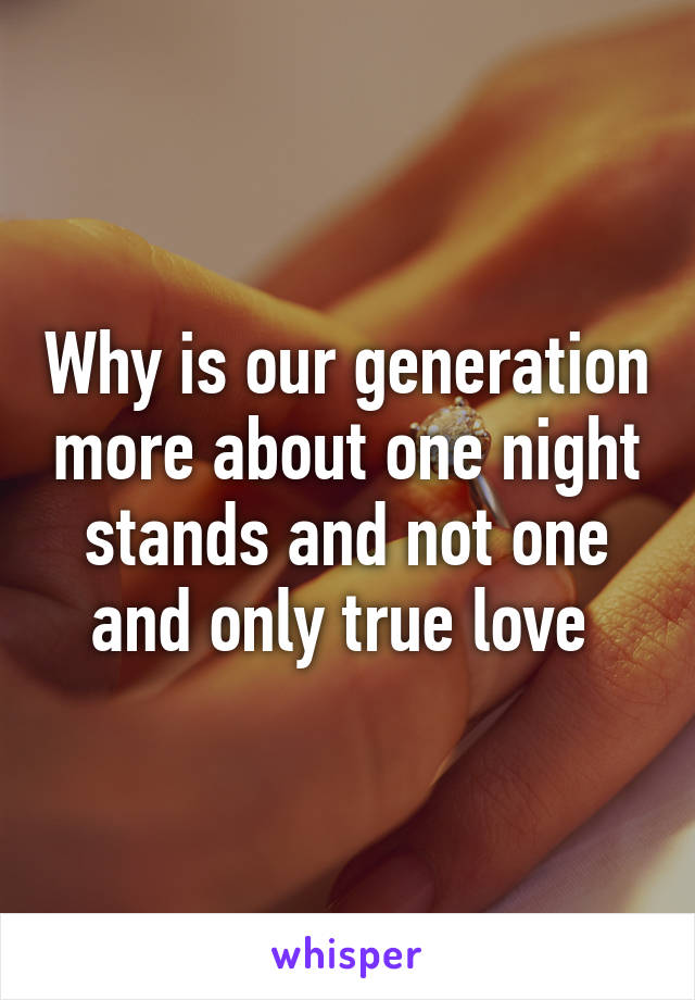 Why is our generation more about one night stands and not one and only true love 