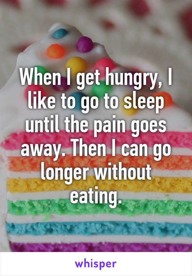 When I get hungry, I like to go to sleep until the pain goes away. Then I can go longer without eating.