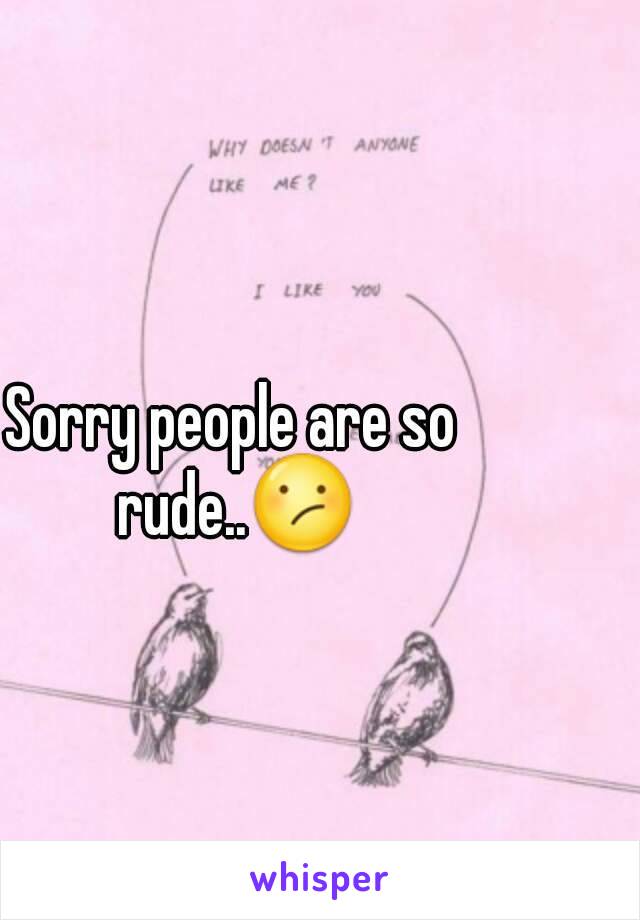 Sorry people are so rude..😕
