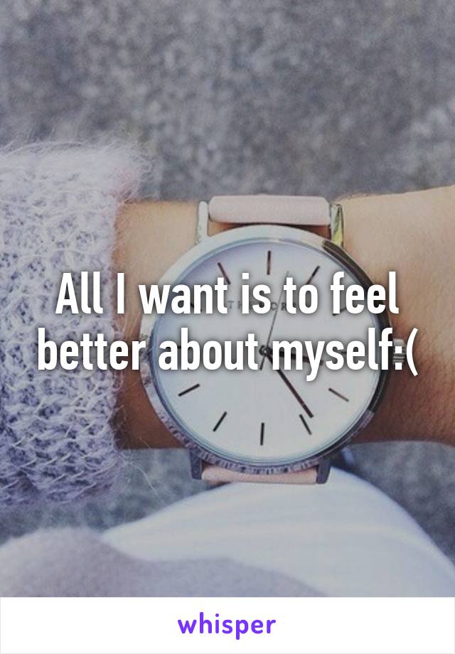 All I want is to feel better about myself:(
