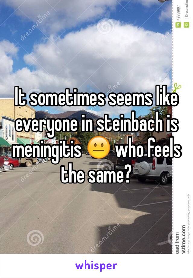 It sometimes seems like everyone in steinbach is meningitis 😐 who feels the same?