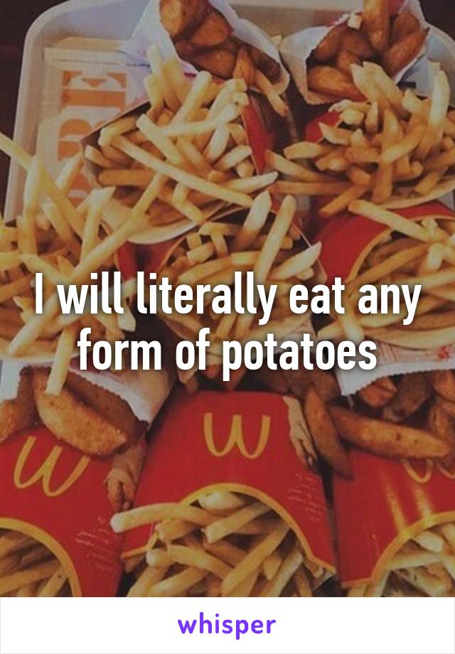 I will literally eat any form of potatoes