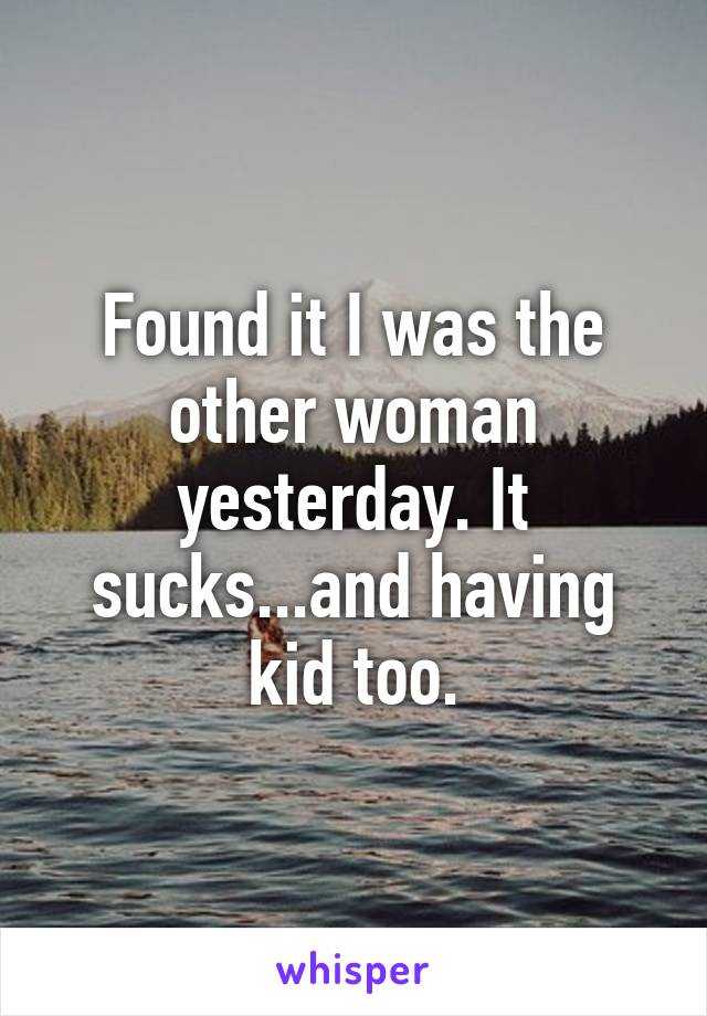 Found it I was the other woman yesterday. It sucks...and having kid too.