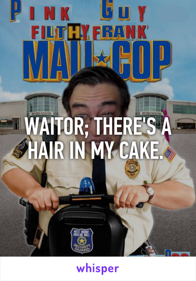 WAITOR; THERE'S A HAIR IN MY CAKE. 