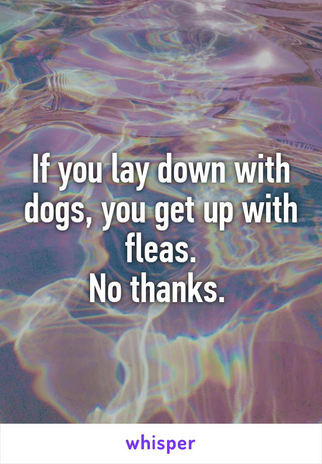 If you lay down with dogs, you get up with fleas.
No thanks. 