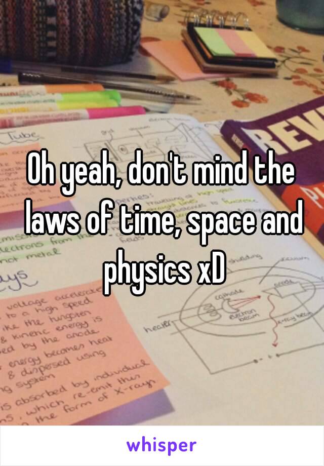 Oh yeah, don't mind the laws of time, space and physics xD