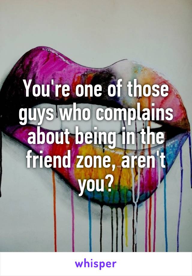 You're one of those guys who complains about being in the friend zone, aren't you?