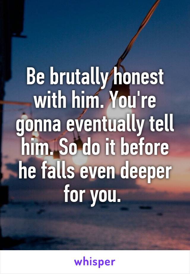 Be brutally honest with him. You're gonna eventually tell him. So do it before he falls even deeper for you. 