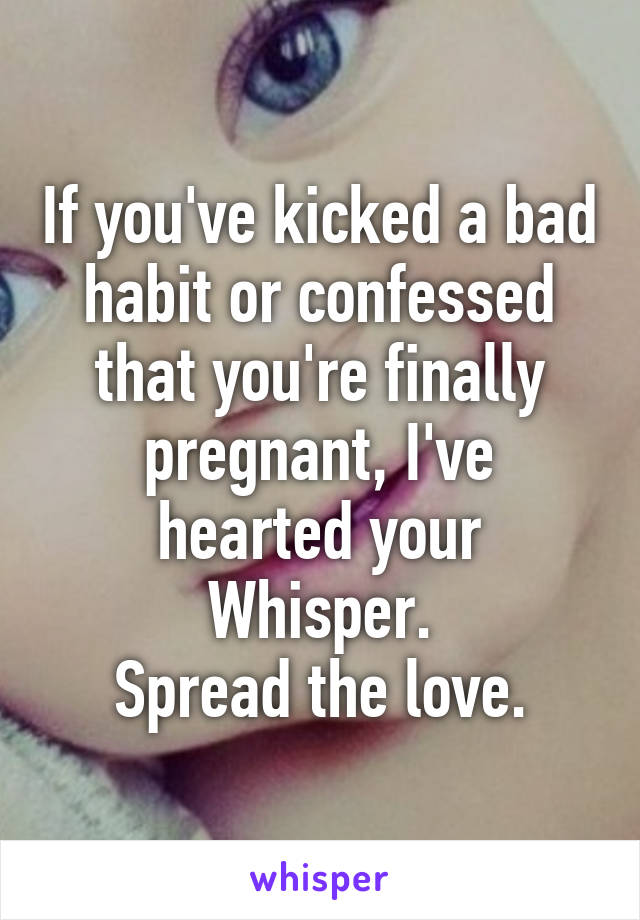 If you've kicked a bad habit or confessed that you're finally pregnant, I've hearted your Whisper.
Spread the love.