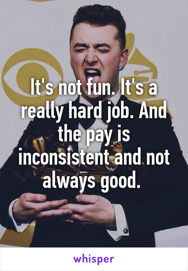 It's not fun. It's a really hard job. And the pay is inconsistent and not always good. 