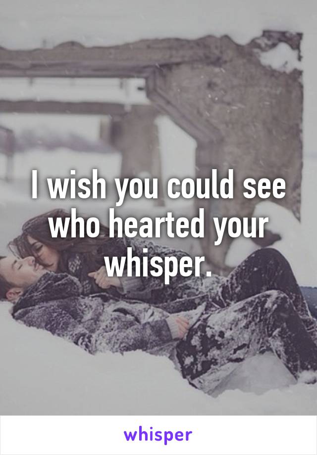 I wish you could see who hearted your whisper.