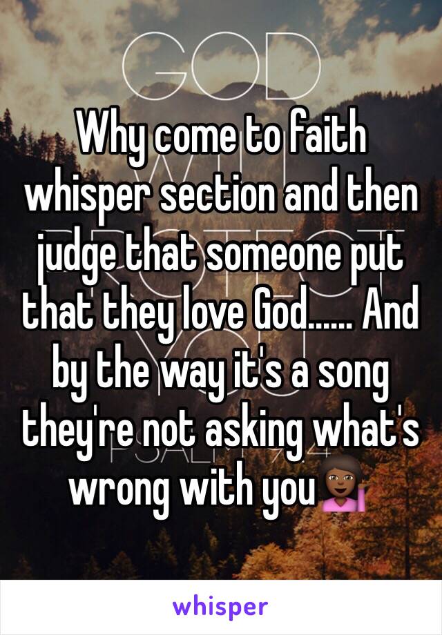 Why come to faith whisper section and then judge that someone put that they love God...... And by the way it's a song they're not asking what's wrong with you💁🏾