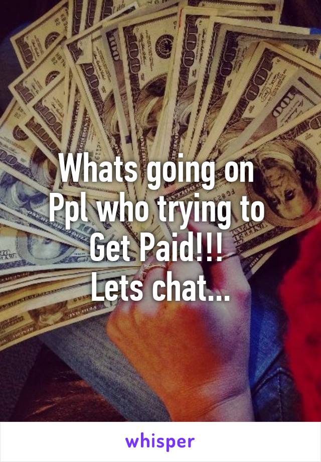 Whats going on 
Ppl who trying to 
Get Paid!!! 
Lets chat...