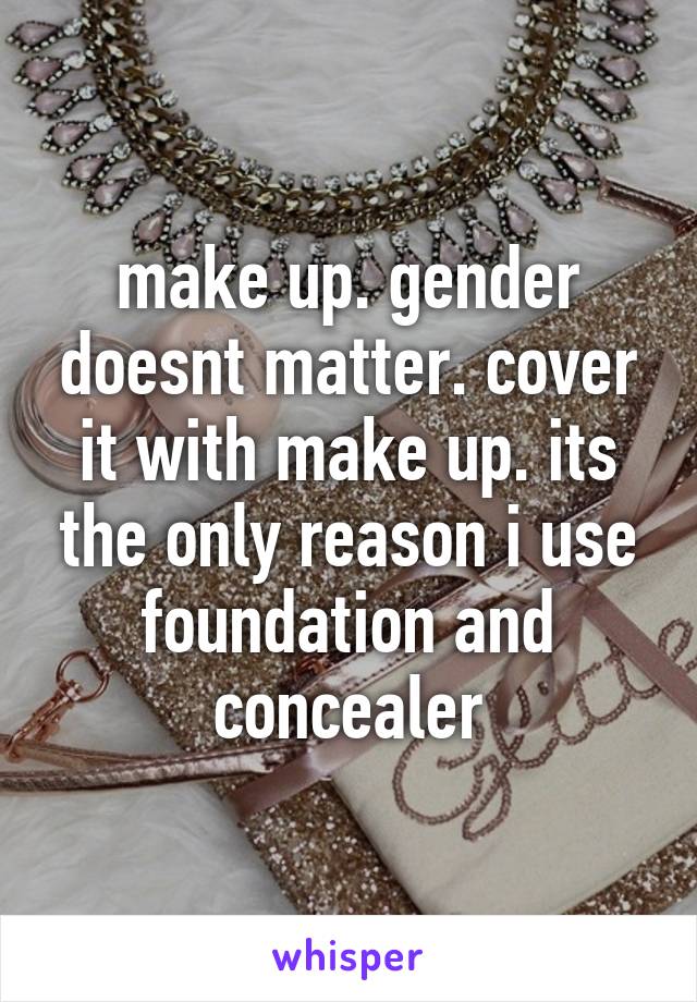 make up. gender doesnt matter. cover it with make up. its the only reason i use foundation and concealer