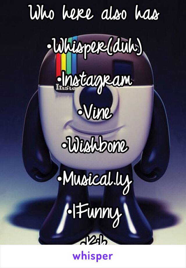 Who here also has 
•Whisper(duh)
•Instagram
•Vine
•Wishbone
•Musical.ly
•IFunny
•Kik
