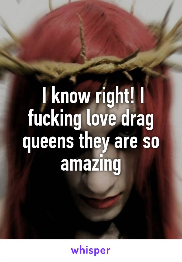  I know right! I fucking love drag queens they are so amazing