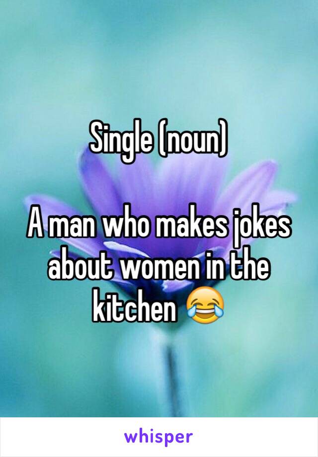 Single (noun)

A man who makes jokes about women in the kitchen 😂