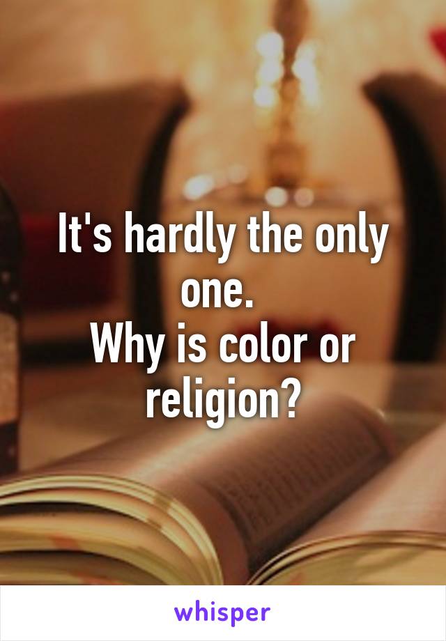 It's hardly the only one. 
Why is color or religion?