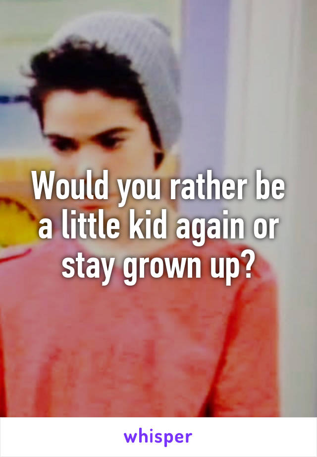 Would you rather be a little kid again or stay grown up?