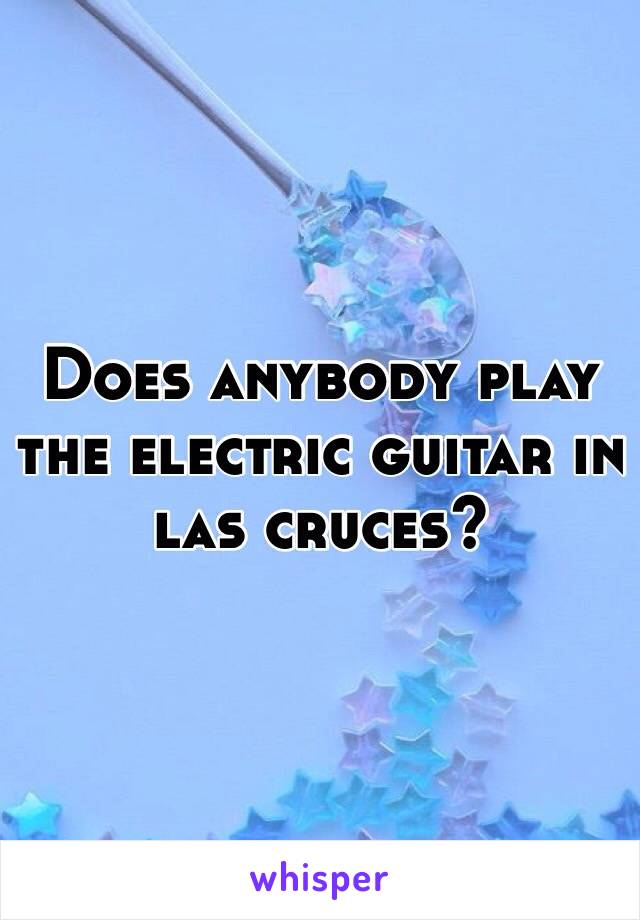 Does anybody play the electric guitar in las cruces?