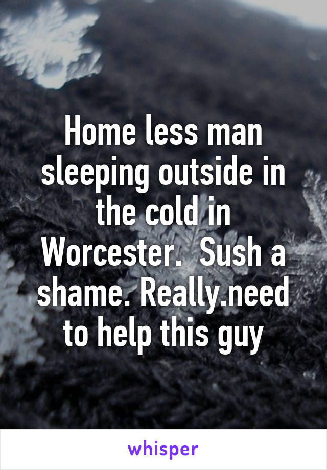 Home less man sleeping outside in the cold in Worcester.  Sush a shame. Really.need to help this guy