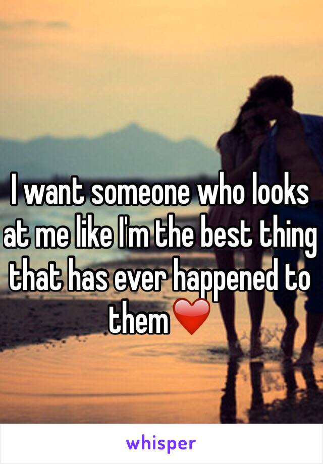 I want someone who looks at me like I'm the best thing that has ever happened to them❤️