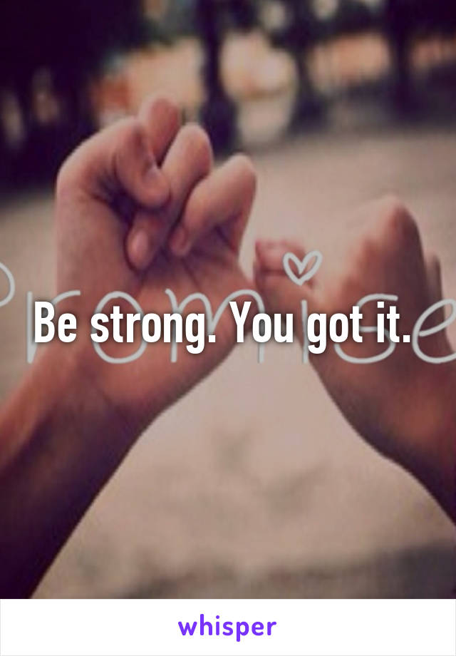 Be strong. You got it. 