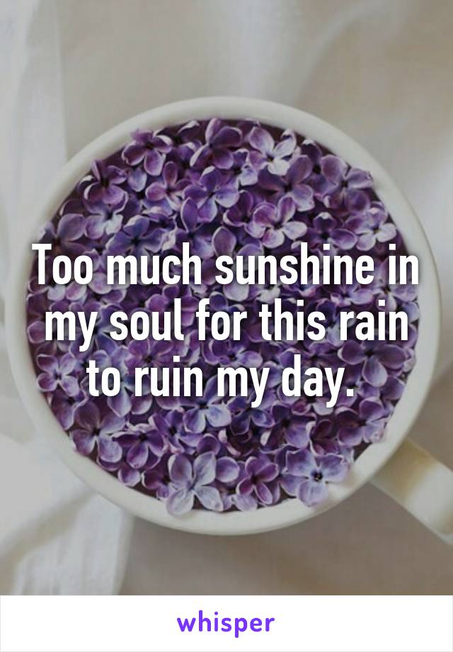 Too much sunshine in my soul for this rain to ruin my day. 