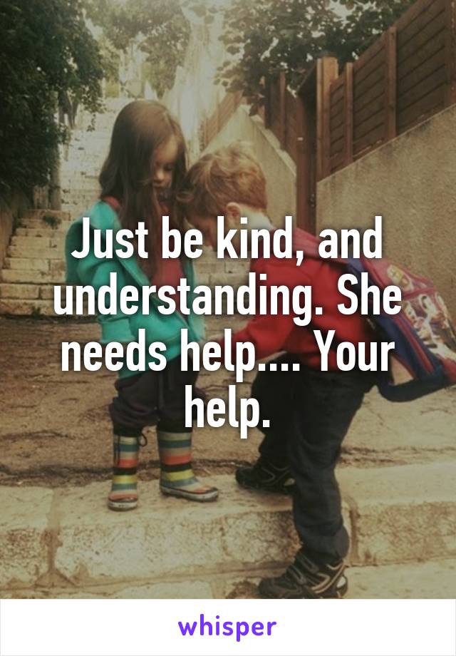 Just be kind, and understanding. She needs help.... Your help.