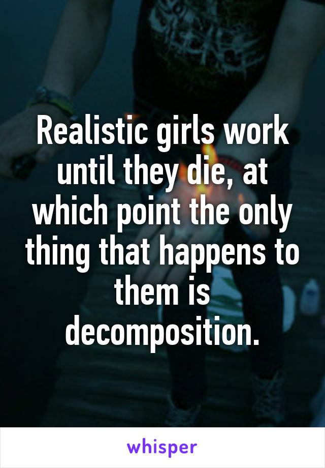 Realistic girls work until they die, at which point the only thing that happens to them is decomposition.