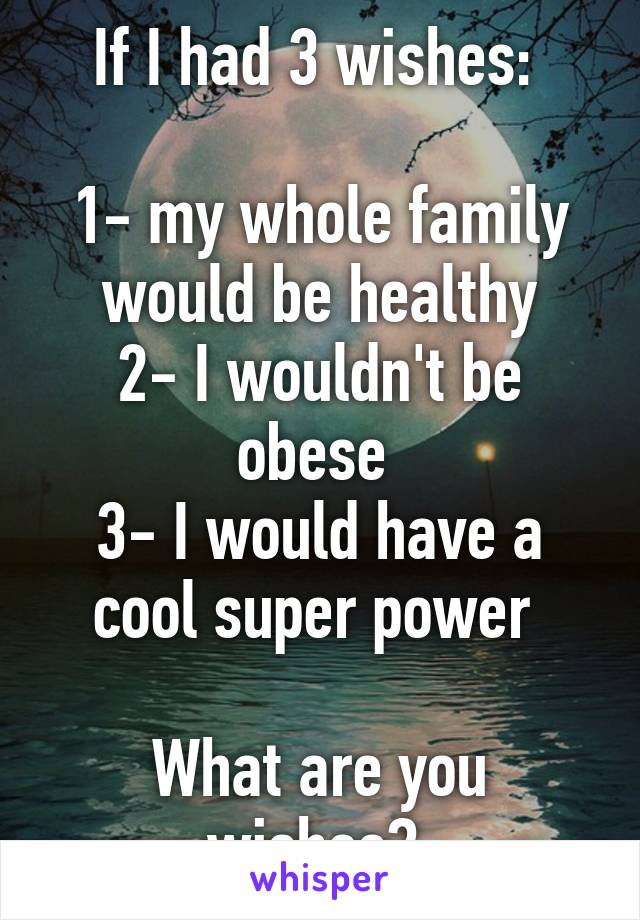 If I had 3 wishes: 

1- my whole family would be healthy
2- I wouldn't be obese 
3- I would have a cool super power 

What are you wishes? 