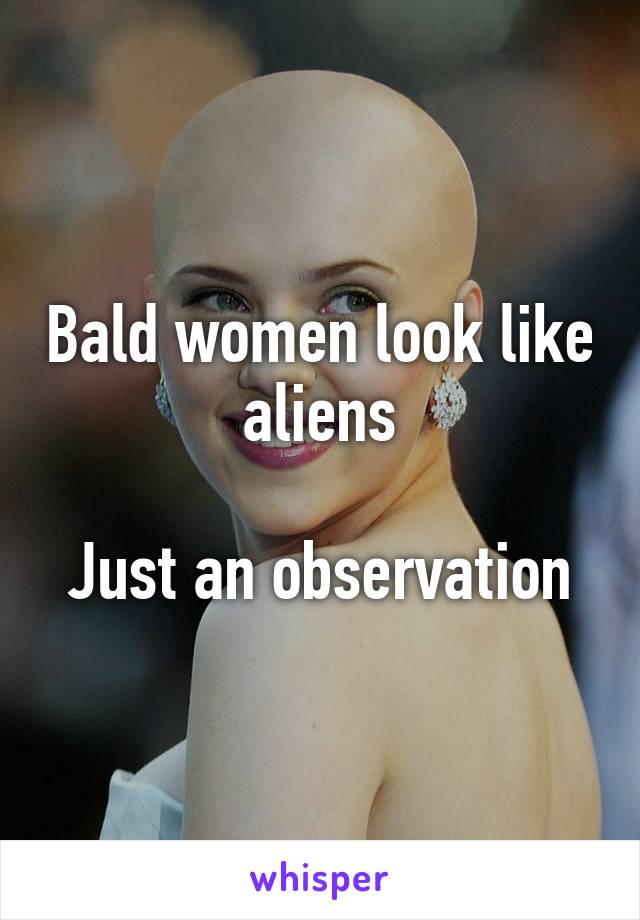 Bald women look like aliens

Just an observation