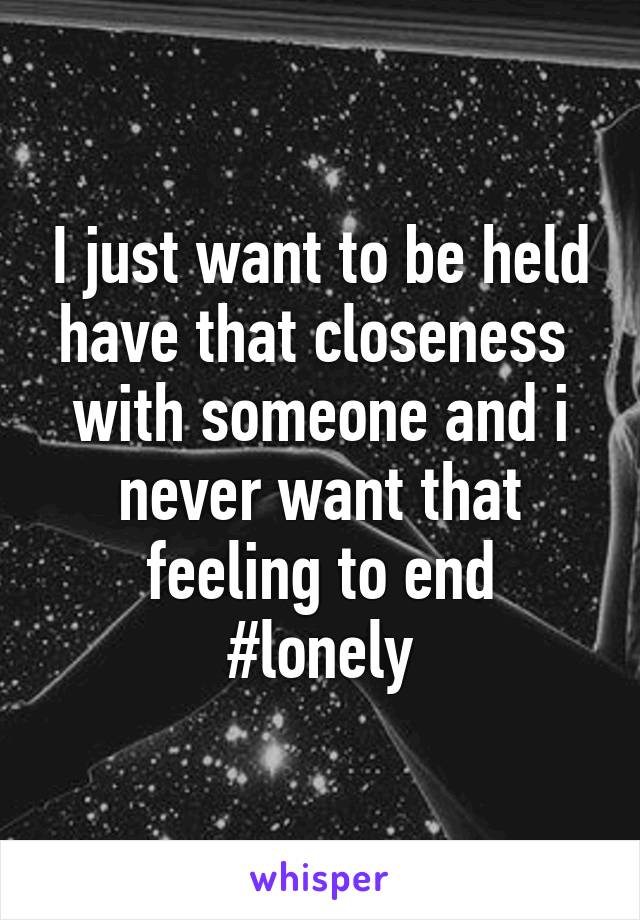 I just want to be held have that closeness  with someone and i never want that feeling to end
#lonely
