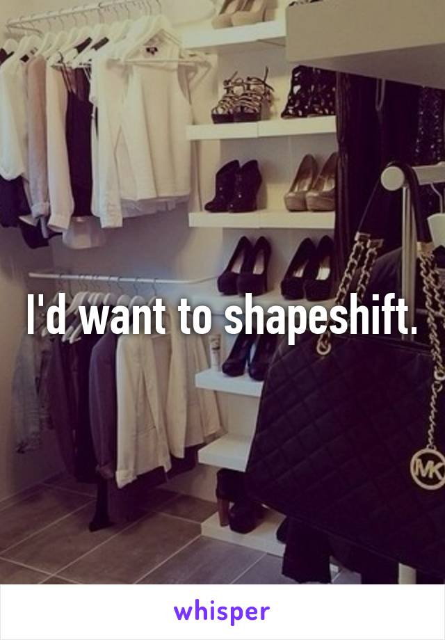 I'd want to shapeshift.