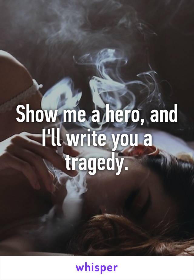 Show me a hero, and I'll write you a tragedy.