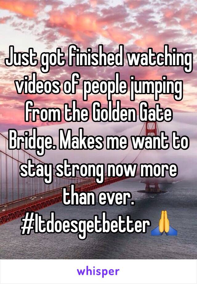 Just got finished watching videos of people jumping from the Golden Gate Bridge. Makes me want to stay strong now more than ever.
#Itdoesgetbetter🙏