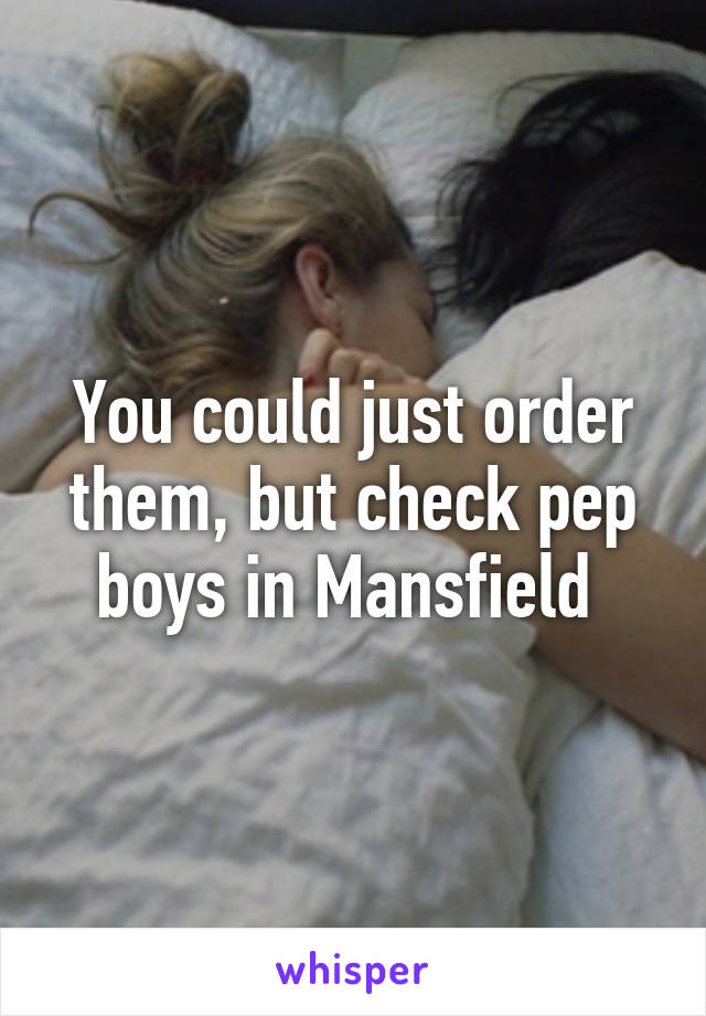 You could just order them, but check pep boys in Mansfield 