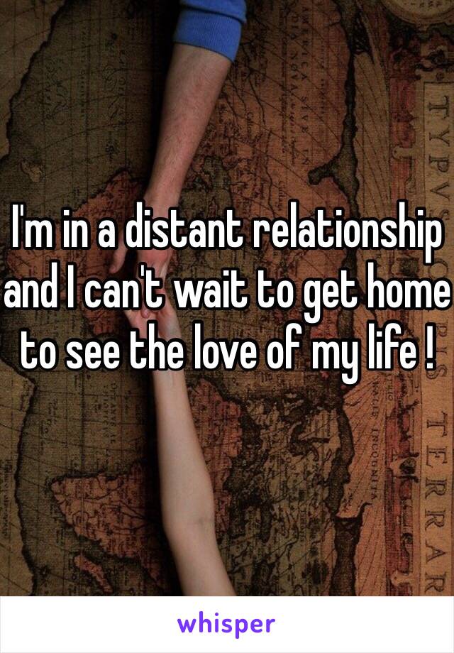 I'm in a distant relationship and I can't wait to get home to see the love of my life ! 