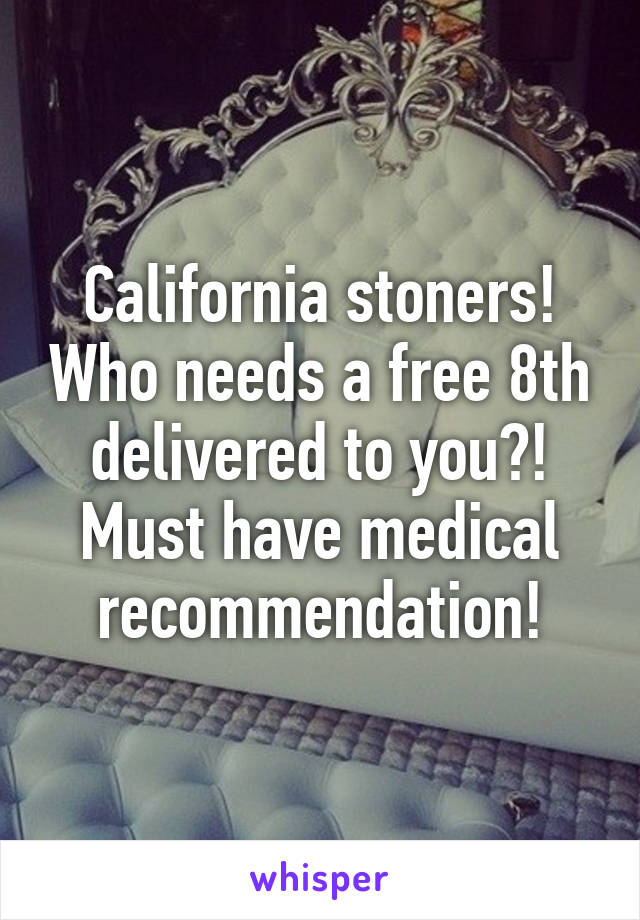 California stoners! Who needs a free 8th delivered to you?! Must have medical recommendation!