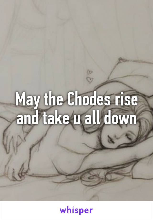 May the Chodes rise and take u all down