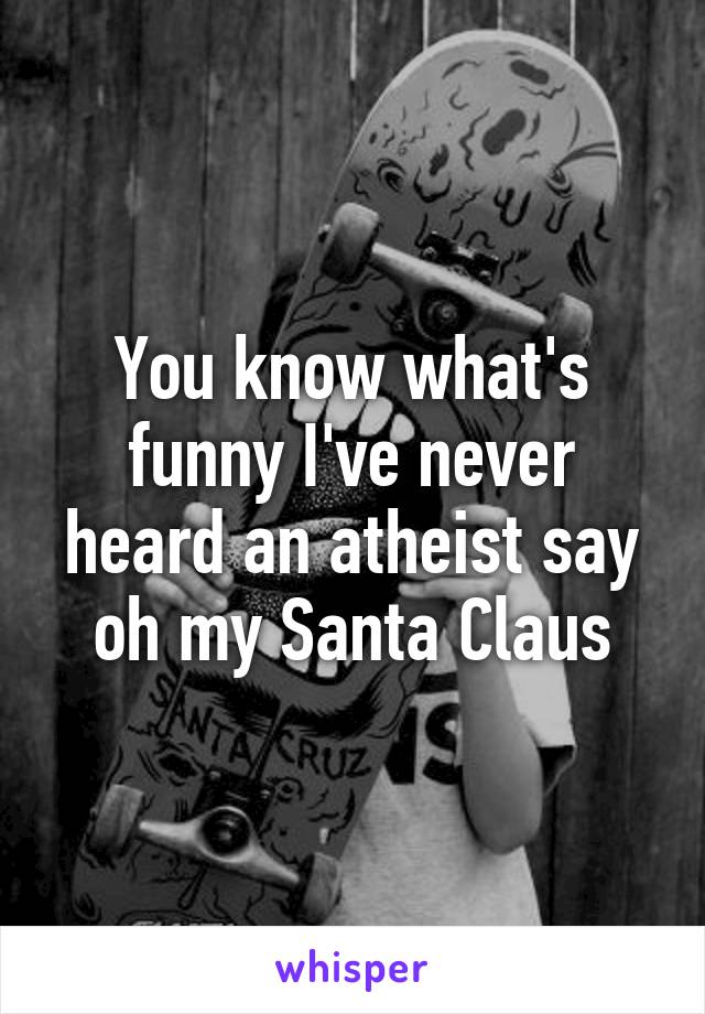 You know what's funny I've never heard an atheist say oh my Santa Claus