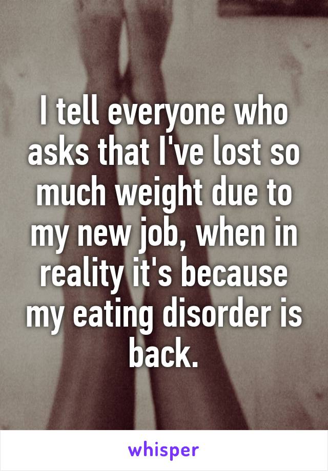 I tell everyone who asks that I've lost so much weight due to my new job, when in reality it's because my eating disorder is back.