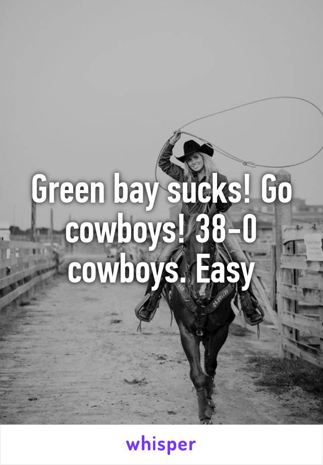 Green bay sucks! Go cowboys! 38-0 cowboys. Easy