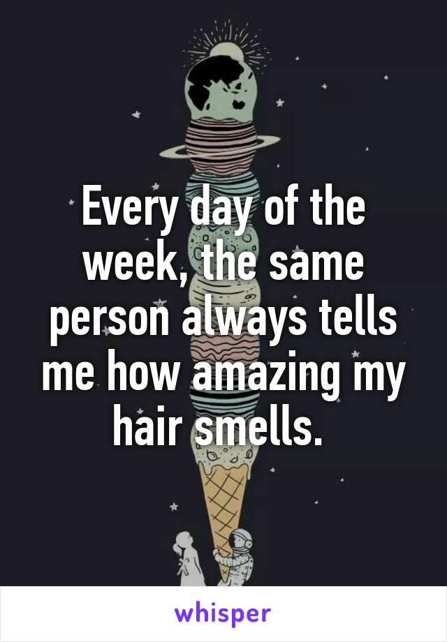 Every day of the week, the same person always tells me how amazing my hair smells. 