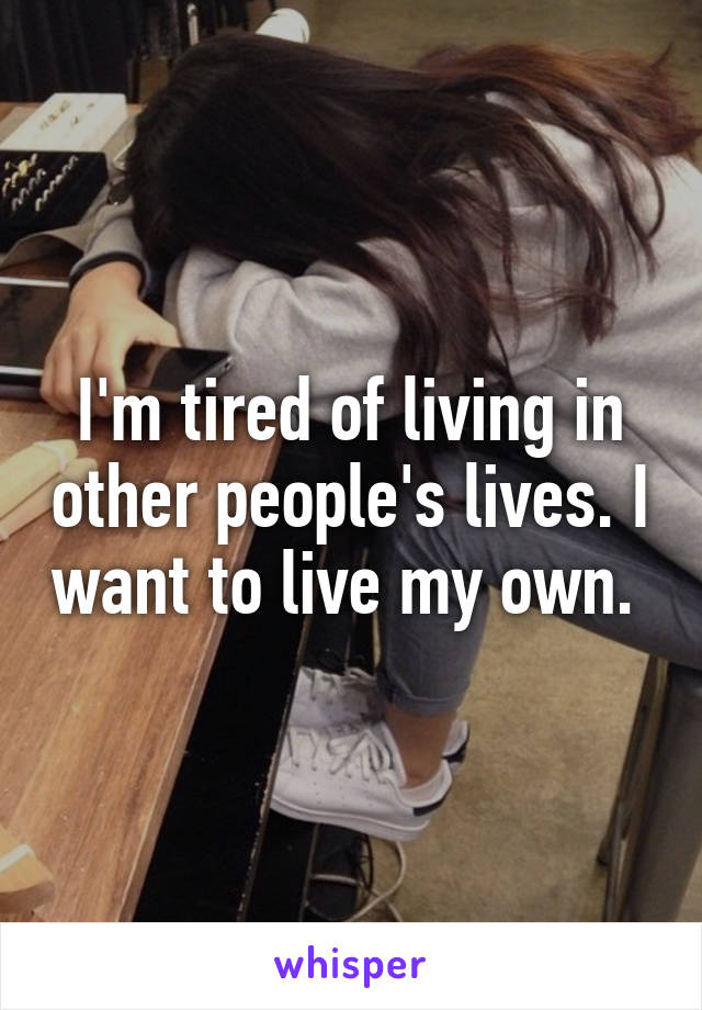 I'm tired of living in other people's lives. I want to live my own. 